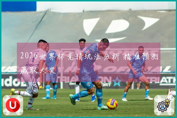 2026世界杯竞猜玩法分析 精准预测赢取大奖