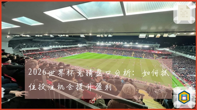 2026世界杯竞猜盘口分析：如何抓住投注机会提升盈利