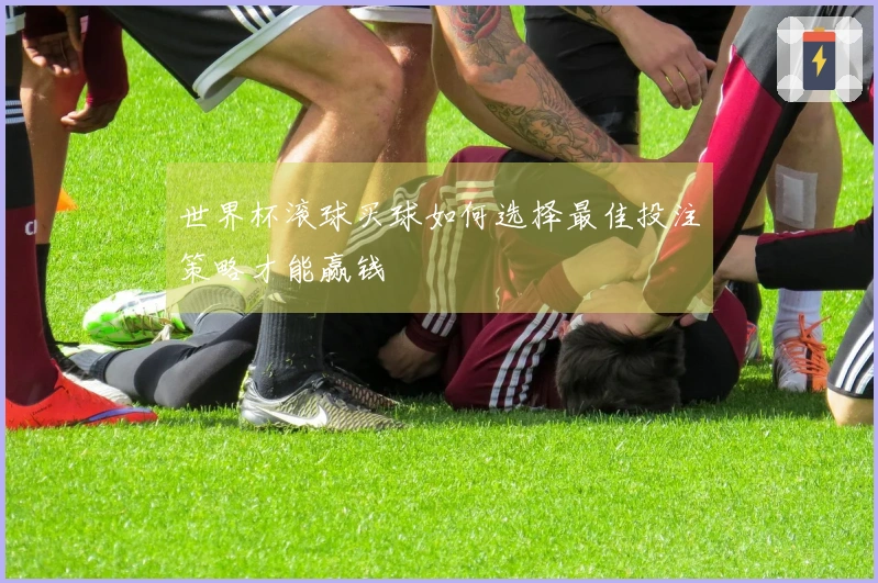 世界杯滚球买球如何选择最佳投注策略才能赢钱