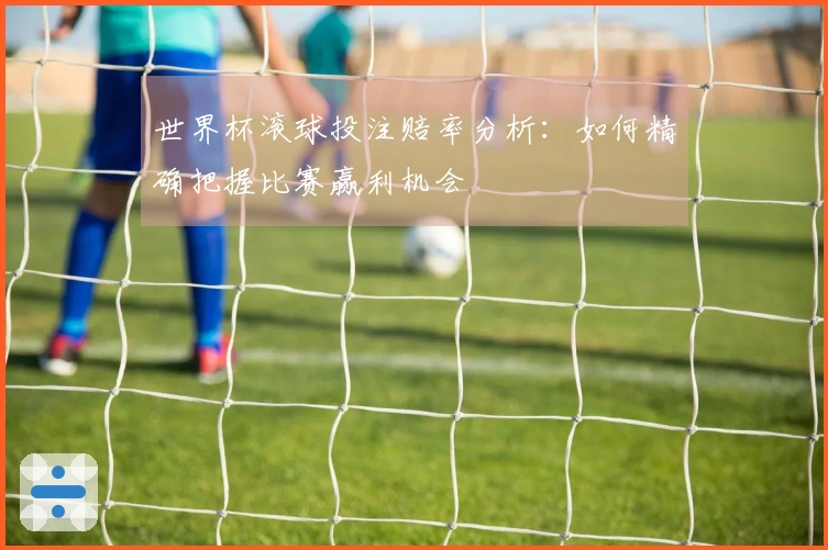 世界杯滚球投注赔率分析：如何精确把握比赛赢利机会
