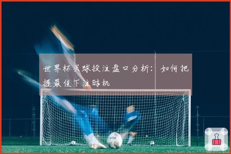 世界杯买球投注盘口分析：如何把握最佳下注时机