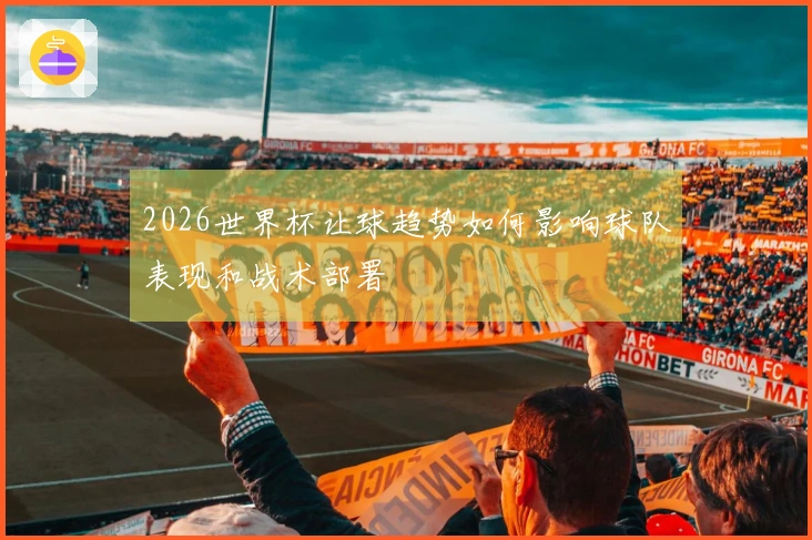 2026世界杯让球趋势如何影响球队表现和战术部署