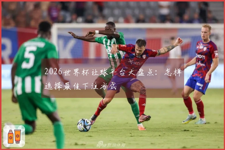 2026世界杯让球平台大盘点：怎样选择最佳下注方式