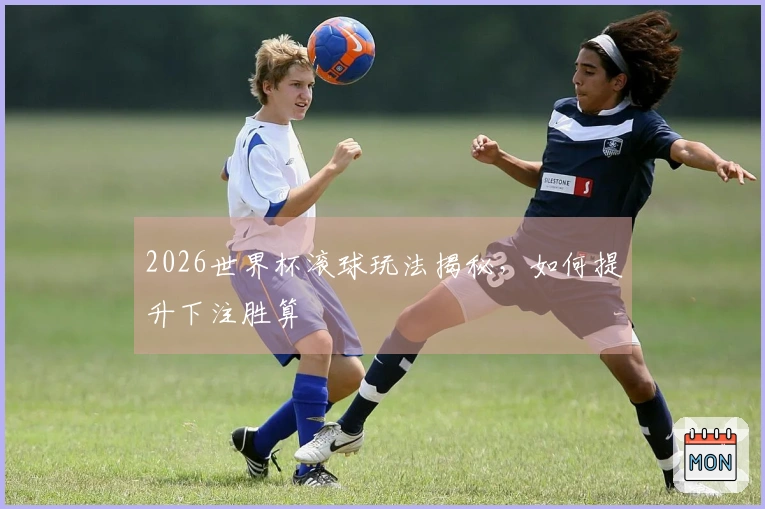 2026世界杯滚球玩法揭秘，如何提升下注胜算