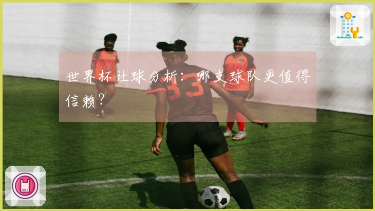 世界杯让球分析：哪支球队更值得信赖？