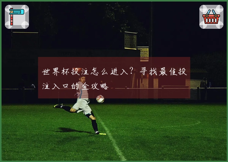 世界杯投注怎么进入?寻找最佳投注入口的全攻略