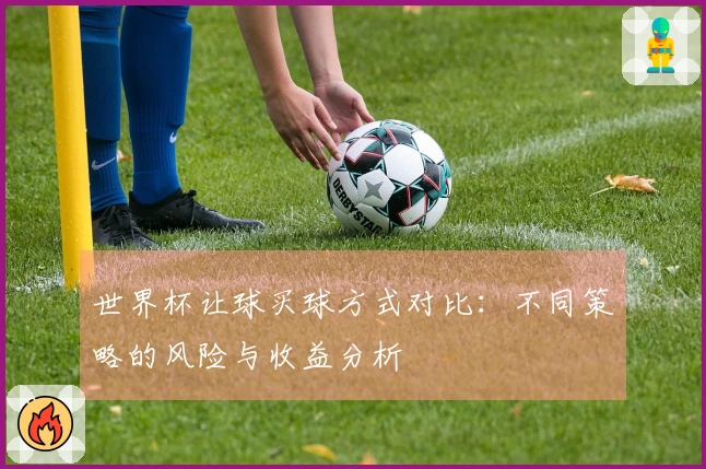 世界杯让球买球方式对比：不同策略的风险与收益分析