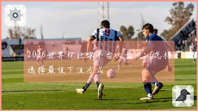 2026世界杯让球平台大盘点：怎样选择最佳下注方式