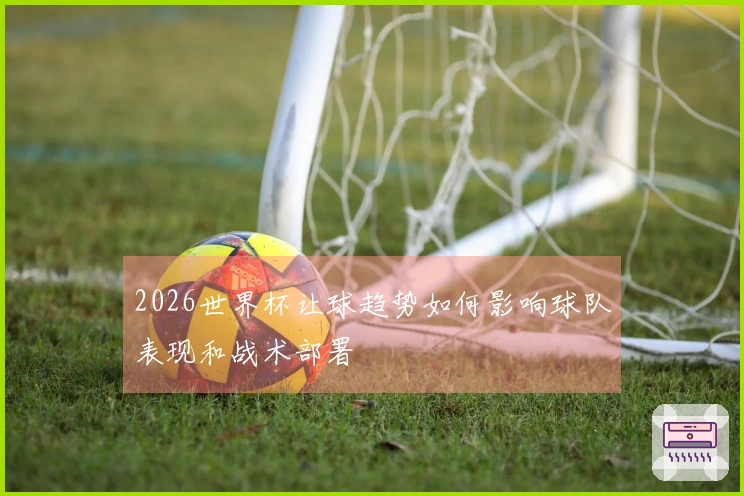 2026世界杯让球趋势如何影响球队表现和战术部署