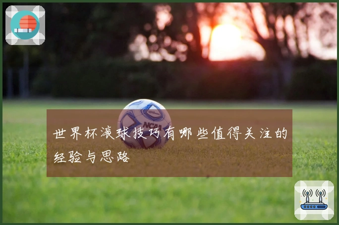 世界杯滚球技巧有哪些值得关注的经验与思路